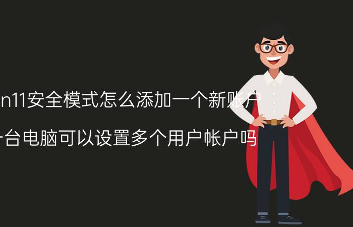 win11安全模式怎么添加一个新账户 一台电脑可以设置多个用户帐户吗？